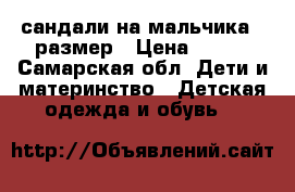 сандали на мальчика 21размер › Цена ­ 100 - Самарская обл. Дети и материнство » Детская одежда и обувь   